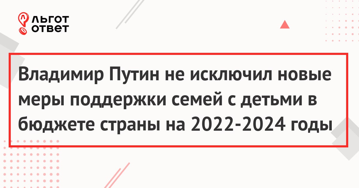 Владимир Путин не исключил новые меры поддержки семей с детьми в бюджете страны на 2022-2024 годы
