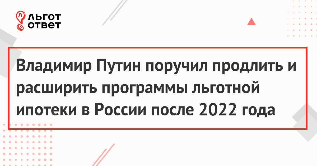 Владимир Путин поручил продлить и расширить программы льготной ипотеки в России после 2022 года