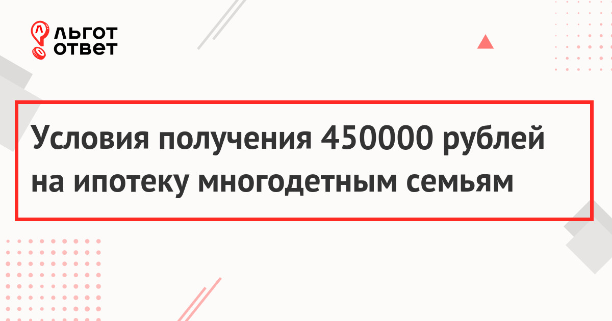 Условия получения 450000 рублей на ипотеку многодетным семьям