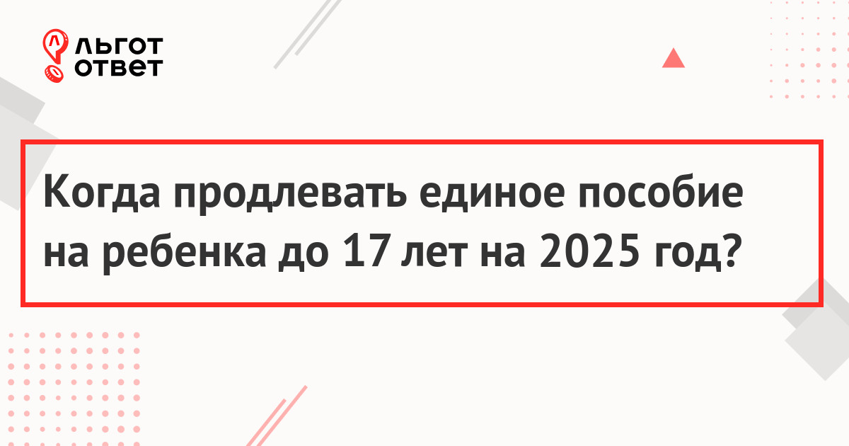 Когда продлевать единое пособие на ребенка до 17 лет на 2025 год?