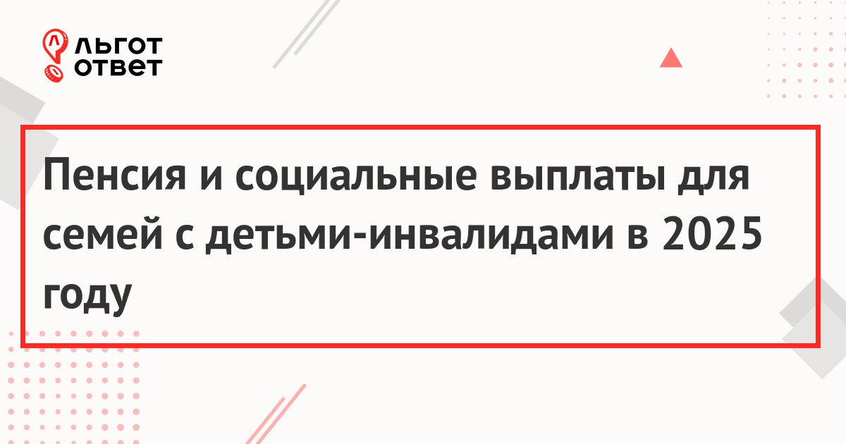 Пенсия и социальные выплаты для семей с детьми-инвалидами в 2025 году