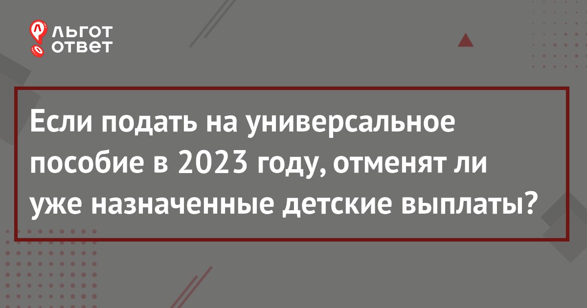 Отменят ли уже назначенные выплаты на детей в 2023 году, если подать на  универсальное пособие от 0 до 17 лет и беременным женщинам | ЛьготОтвет